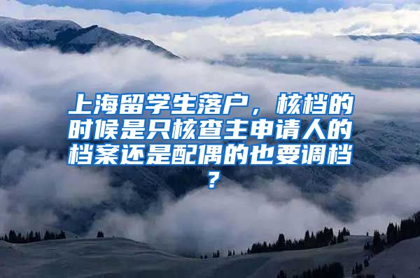 上海留学生落户，核档的时候是只核查主申请人的档案还是配偶的也要调档？