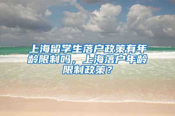 上海留学生落户政策有年龄限制吗，上海落户年龄限制政策？