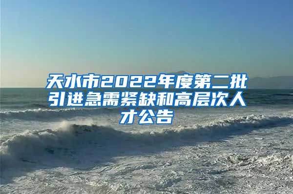 天水市2022年度第二批引进急需紧缺和高层次人才公告