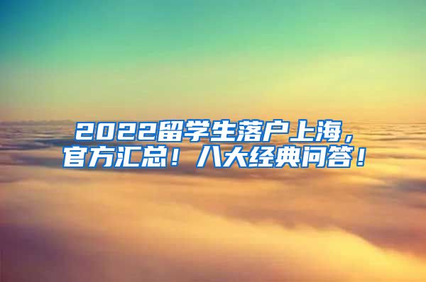 2022留学生落户上海，官方汇总！八大经典问答！