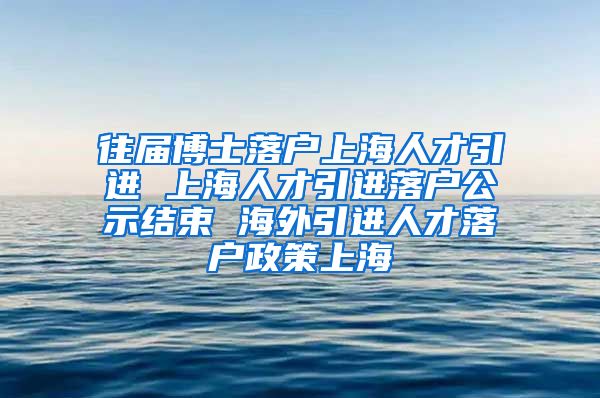 往届博士落户上海人才引进 上海人才引进落户公示结束 海外引进人才落户政策上海