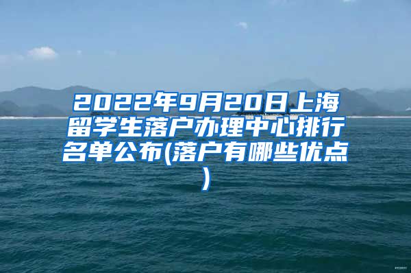 2022年9月20日上海留学生落户办理中心排行名单公布(落户有哪些优点)