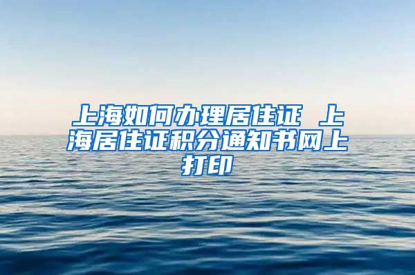 上海如何办理居住证 上海居住证积分通知书网上打印