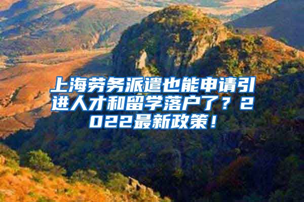 上海劳务派遣也能申请引进人才和留学落户了？2022最新政策！