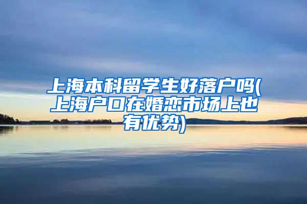 上海本科留学生好落户吗(上海户口在婚恋市场上也有优势)