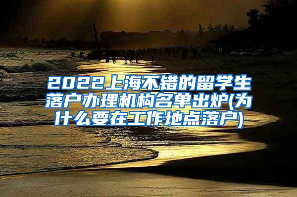 2022上海不错的留学生落户办理机构名单出炉(为什么要在工作地点落户)