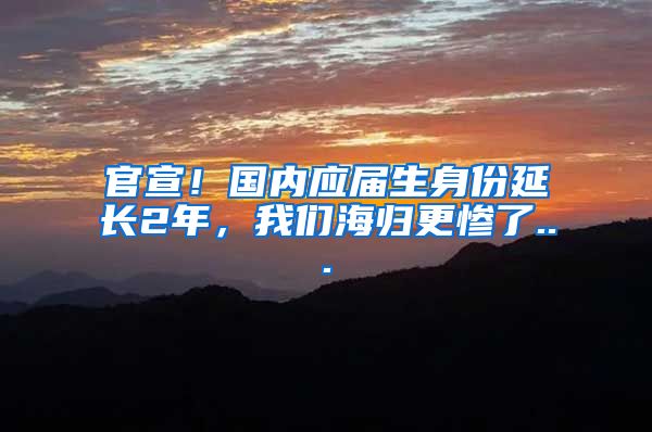 官宣！国内应届生身份延长2年，我们海归更惨了...