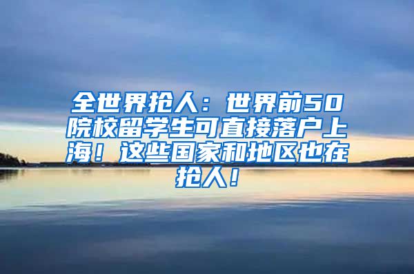 全世界抢人：世界前50院校留学生可直接落户上海！这些国家和地区也在抢人！