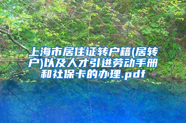 上海市居住证转户籍(居转户)以及人才引进劳动手册和社保卡的办理.pdf