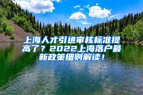 上海人才引进审核标准提高了？2022上海落户最新政策细则解读！