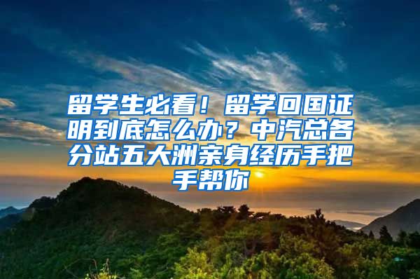 留学生必看！留学回国证明到底怎么办？中汽总各分站五大洲亲身经历手把手帮你