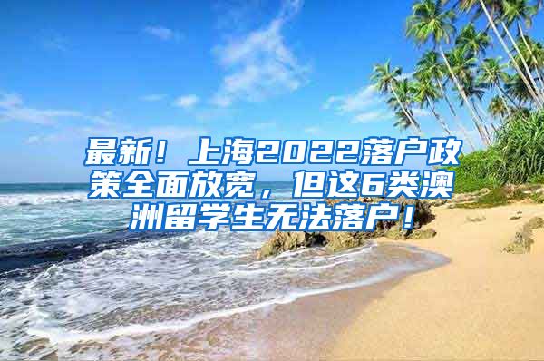 最新！上海2022落户政策全面放宽，但这6类澳洲留学生无法落户！