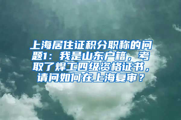 上海居住证积分职称的问题1：我是山东户籍，考取了焊工四级资格证书，请问如何在上海复审？