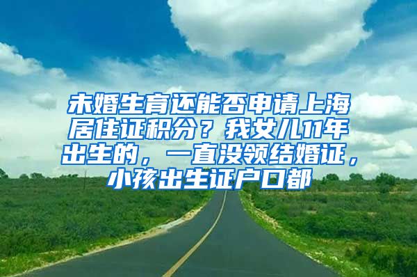 未婚生育还能否申请上海居住证积分？我女儿11年出生的，一直没领结婚证，小孩出生证户口都