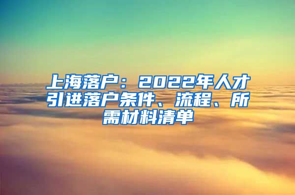 上海落户：2022年人才引进落户条件、流程、所需材料清单