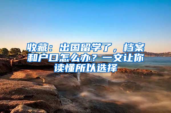 收藏：出国留学了，档案和户口怎么办？一文让你读懂所以选择