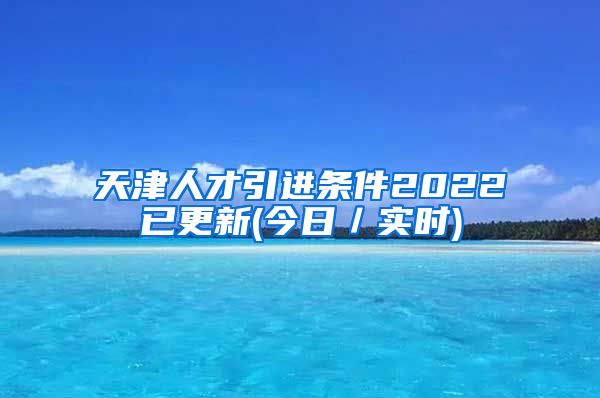 天津人才引进条件2022已更新(今日／实时)