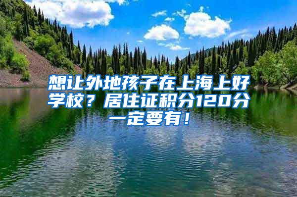 想让外地孩子在上海上好学校？居住证积分120分一定要有！