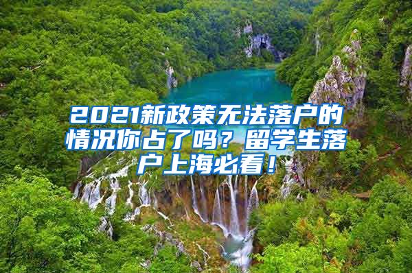 2021新政策无法落户的情况你占了吗？留学生落户上海必看！