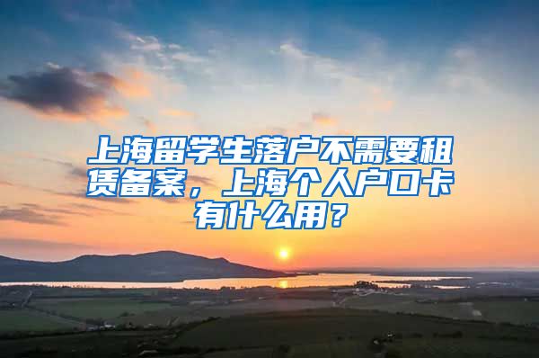 上海留学生落户不需要租赁备案，上海个人户口卡有什么用？