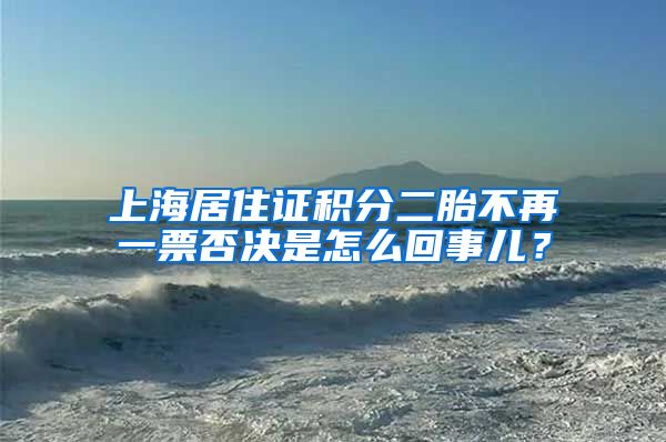 上海居住证积分二胎不再一票否决是怎么回事儿？