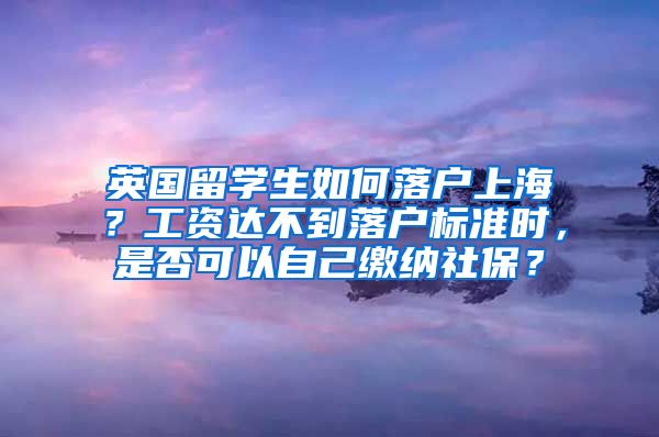 英国留学生如何落户上海？工资达不到落户标准时，是否可以自己缴纳社保？