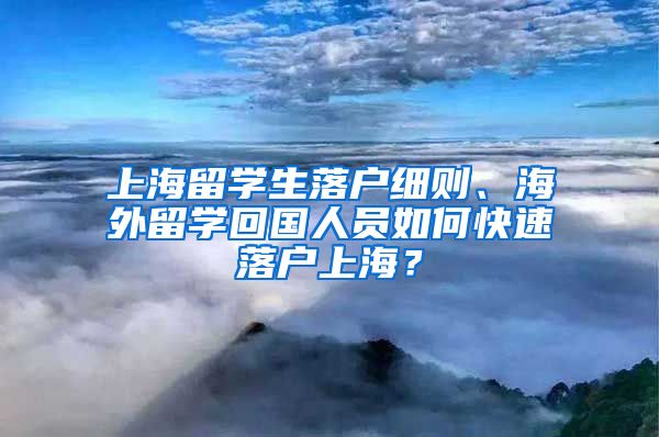 上海留学生落户细则、海外留学回国人员如何快速落户上海？
