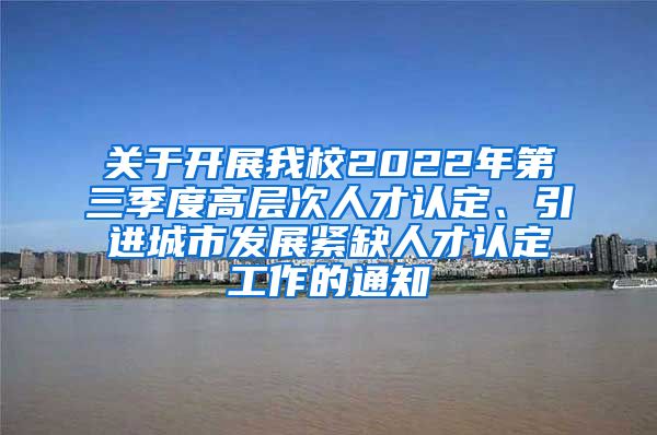 关于开展我校2022年第三季度高层次人才认定、引进城市发展紧缺人才认定工作的通知