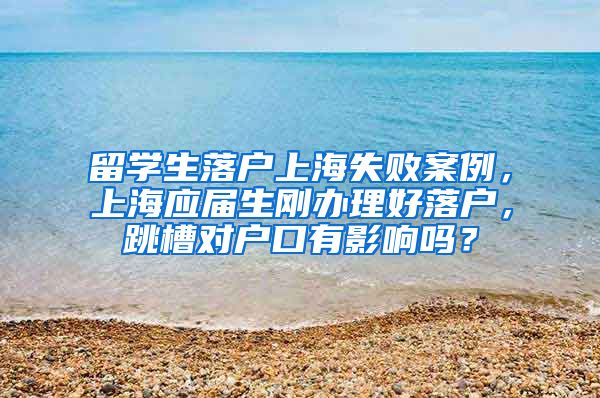 留学生落户上海失败案例，上海应届生刚办理好落户，跳槽对户口有影响吗？