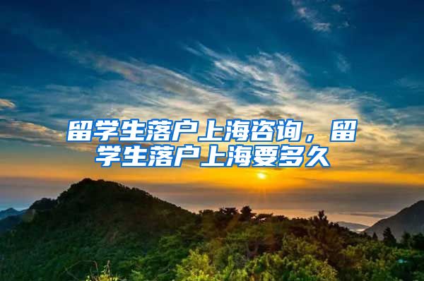 留学生落户上海咨询，留学生落户上海要多久