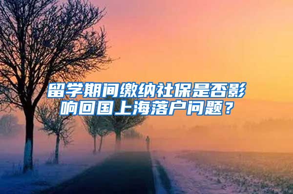 留学期间缴纳社保是否影响回国上海落户问题？