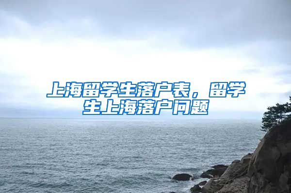 上海留学生落户表，留学生上海落户问题