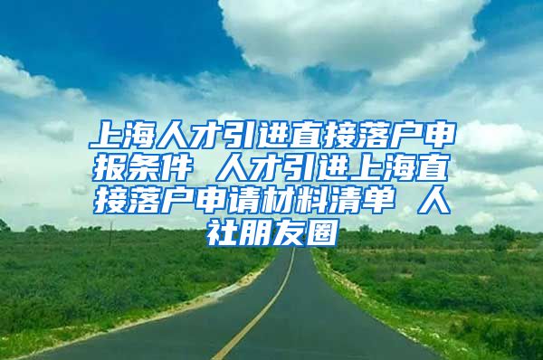 上海人才引进直接落户申报条件 人才引进上海直接落户申请材料清单 人社朋友圈