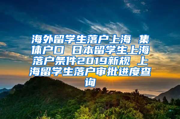 海外留学生落户上海 集体户口 日本留学生上海落户条件2019新规 上海留学生落户审批进度查询