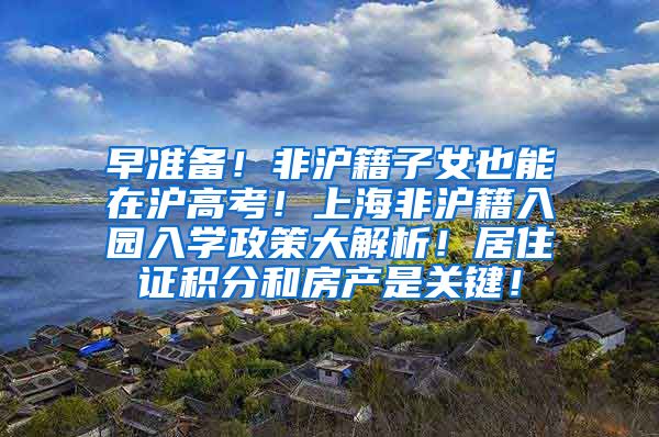 早准备！非沪籍子女也能在沪高考！上海非沪籍入园入学政策大解析！居住证积分和房产是关键！