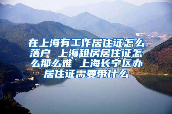 在上海有工作居住证怎么落户 上海租房居住证怎么那么难 上海长宁区办居住证需要带什么