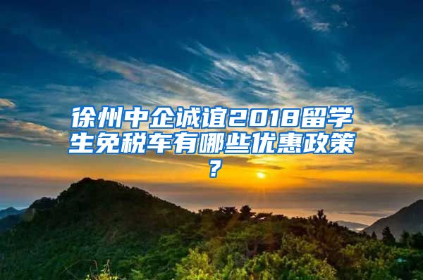 徐州中企诚谊2018留学生免税车有哪些优惠政策？