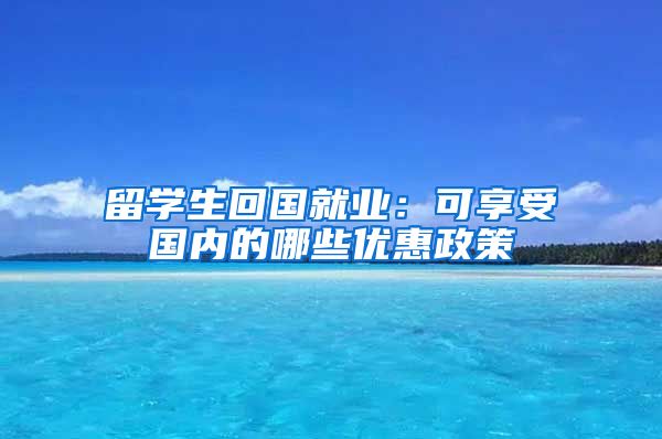 留学生回国就业：可享受国内的哪些优惠政策