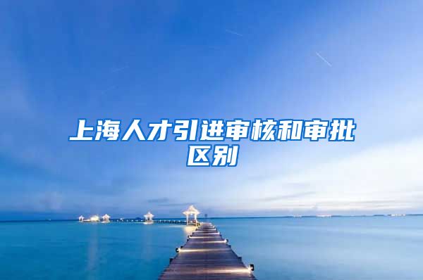 上海人才引进审核和审批区别