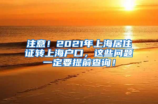 注意！2021年上海居住证转上海户口，这些问题一定要提前查询！