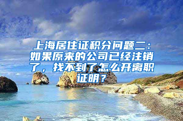 上海居住证积分问题二：如果原来的公司已经注销了，找不到了怎么开离职证明？