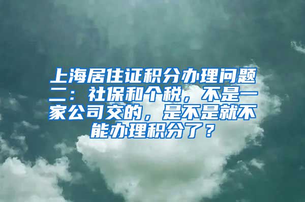 上海居住证积分办理问题二：社保和个税，不是一家公司交的，是不是就不能办理积分了？