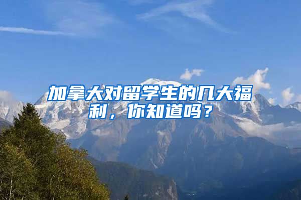 加拿大对留学生的几大福利，你知道吗？