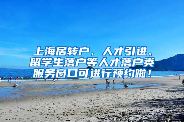 上海居转户、人才引进、留学生落户等人才落户类服务窗口可进行预约啦！