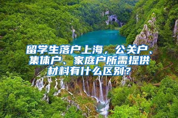 留学生落户上海，公关户、集体户、家庭户所需提供材料有什么区别？