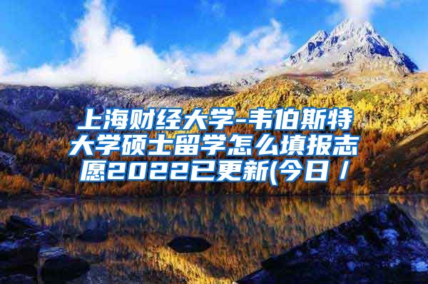 上海财经大学-韦伯斯特大学硕士留学怎么填报志愿2022已更新(今日／