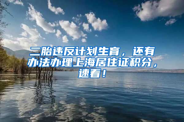 二胎违反计划生育，还有办法办理上海居住证积分，速看！