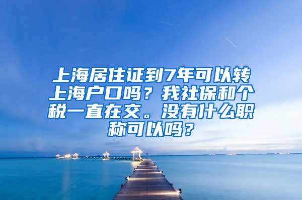 上海居住证到7年可以转上海户口吗？我社保和个税一直在交。没有什么职称可以吗？