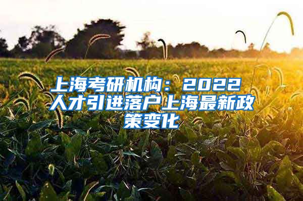 上海考研机构：2022 人才引进落户上海最新政策变化