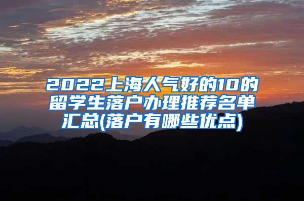 2022上海人气好的10的留学生落户办理推荐名单汇总(落户有哪些优点)